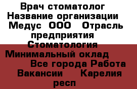 Врач стоматолог › Название организации ­ Медус, ООО › Отрасль предприятия ­ Стоматология › Минимальный оклад ­ 150 000 - Все города Работа » Вакансии   . Карелия респ.